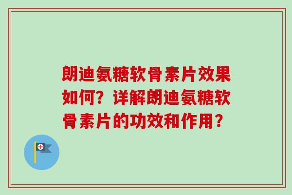 朗迪氨糖软骨素片效果如何？详解朗迪氨糖软骨素片的功效和作用？
