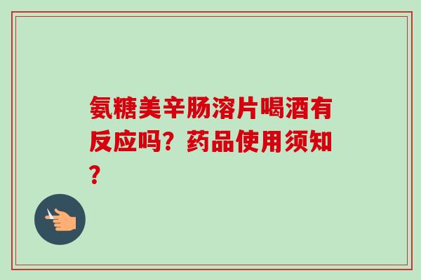 氨糖美辛肠溶片喝酒有反应吗？药品使用须知？