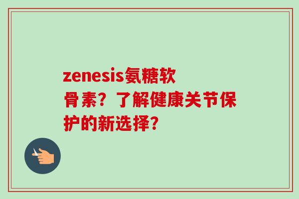 zenesis氨糖软骨素？了解健康关节保护的新选择？