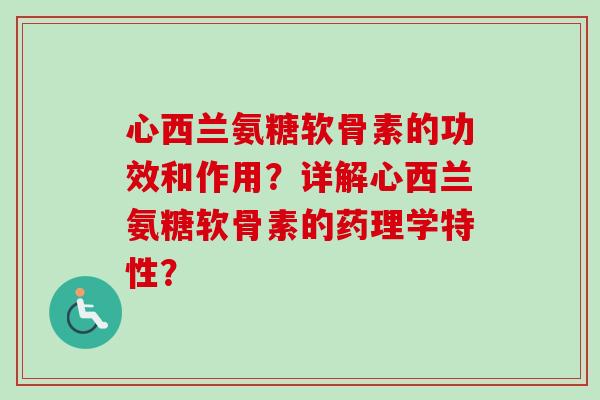 心西兰氨糖软骨素的功效和作用？详解心西兰氨糖软骨素的药理学特性？