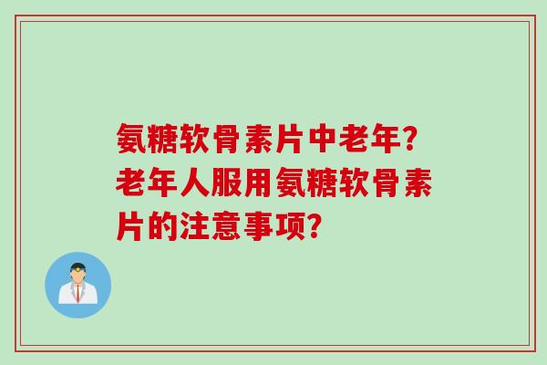 氨糖软骨素片中老年？老年人服用氨糖软骨素片的注意事项？