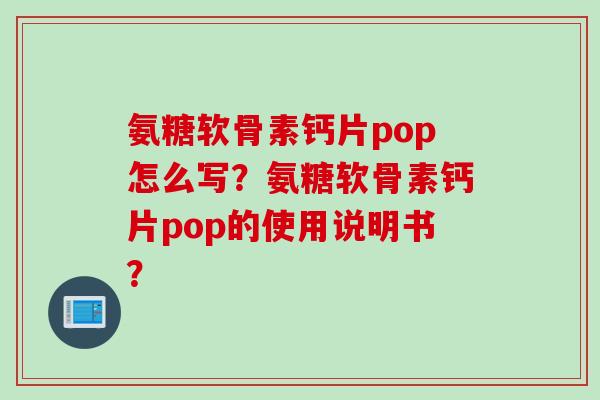 氨糖软骨素钙片pop怎么写？氨糖软骨素钙片pop的使用说明书？