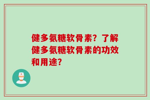 健多氨糖软骨素？了解健多氨糖软骨素的功效和用途？