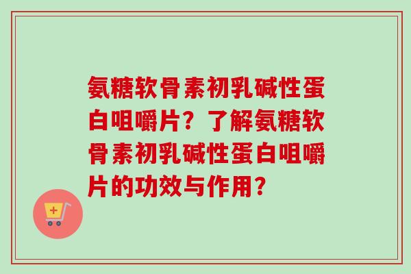 氨糖软骨素初乳碱性蛋白咀嚼片？了解氨糖软骨素初乳碱性蛋白咀嚼片的功效与作用？
