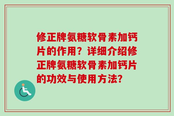 修正牌氨糖软骨素加钙片的作用？详细介绍修正牌氨糖软骨素加钙片的功效与使用方法？