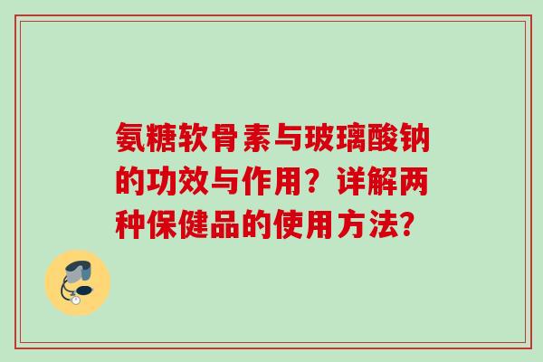 氨糖软骨素与玻璃酸钠的功效与作用？详解两种保健品的使用方法？