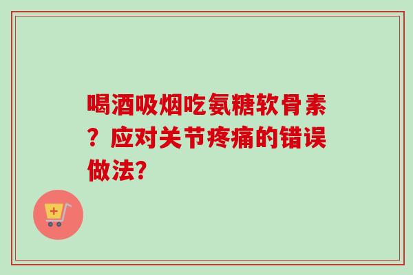 喝酒吸烟吃氨糖软骨素？应对关节疼痛的错误做法？