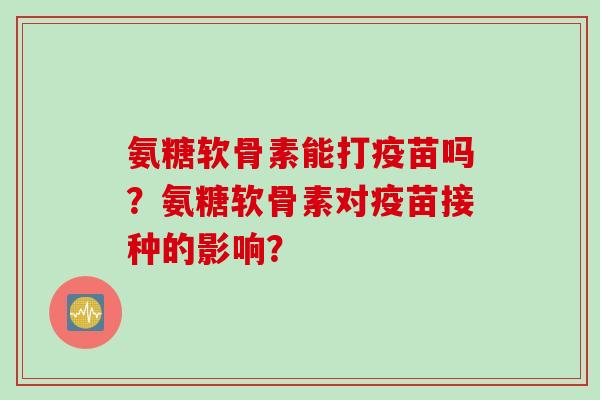 氨糖软骨素能打疫苗吗？氨糖软骨素对疫苗接种的影响？