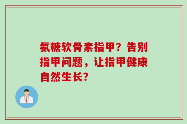 氨糖软骨素指甲？告别指甲问题，让指甲健康自然生长？