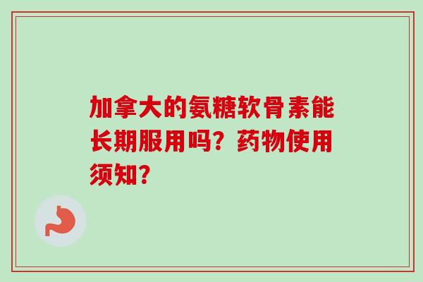 加拿大的氨糖软骨素能长期服用吗？使用须知？