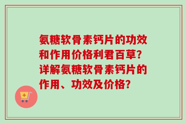 氨糖软骨素钙片的功效和作用价格利君百草？详解氨糖软骨素钙片的作用、功效及价格？