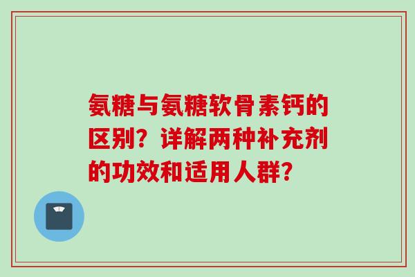 氨糖与氨糖软骨素钙的区别？详解两种补充剂的功效和适用人群？