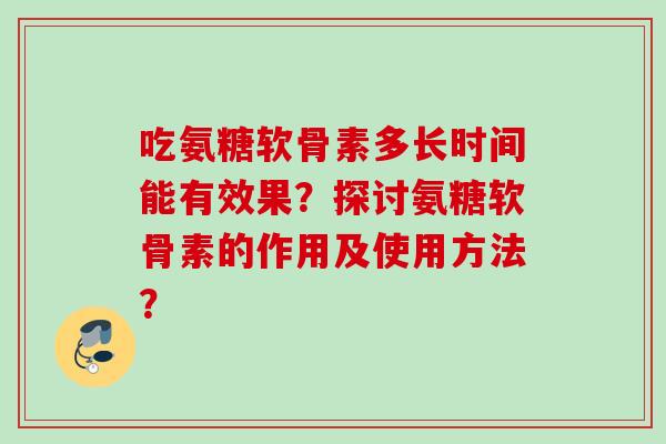 吃氨糖软骨素多长时间能有效果？探讨氨糖软骨素的作用及使用方法？