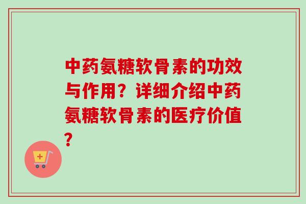 中药氨糖软骨素的功效与作用？详细介绍中药氨糖软骨素的医疗价值？