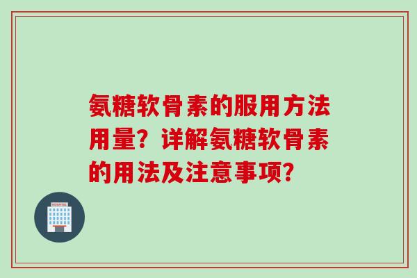 氨糖软骨素的服用方法用量？详解氨糖软骨素的用法及注意事项？