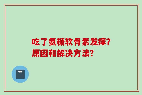 吃了氨糖软骨素发痒？原因和解决方法？