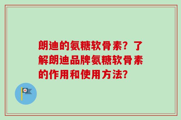 朗迪的氨糖软骨素？了解朗迪品牌氨糖软骨素的作用和使用方法？