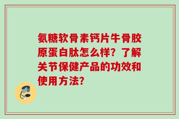 氨糖软骨素钙片牛骨胶原蛋白肽怎么样？了解关节保健产品的功效和使用方法？