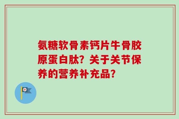 氨糖软骨素钙片牛骨胶原蛋白肽？关于关节保养的营养补充品？