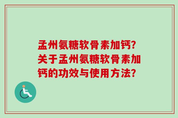 孟州氨糖软骨素加钙?关于孟州氨糖软骨素加钙的功效与使用方法? 孟州氨糖软骨素加钙?关于孟州氨糖软骨素加钙的功效与使用方法?
