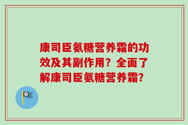 康司臣氨糖营养霜的功效及其副作用？全面了解康司臣氨糖营养霜？
