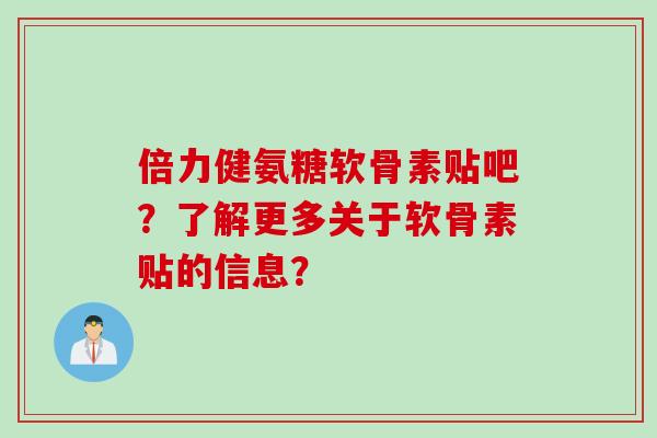 倍力健氨糖软骨素贴吧？了解更多关于软骨素贴的信息？