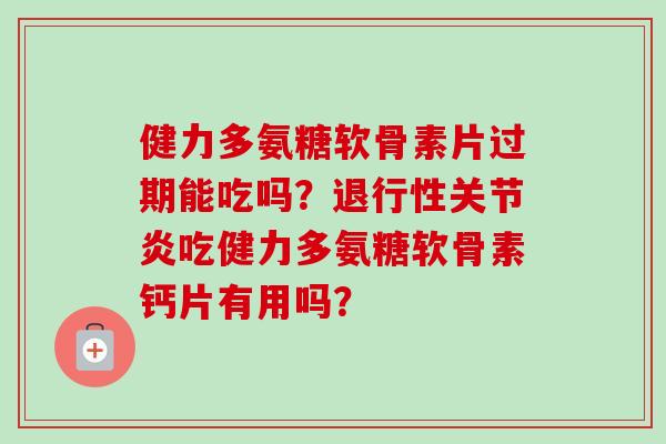 健力多氨糖软骨素片过期能吃吗?吃健力多氨糖软骨素钙片有用吗? 健力多氨糖软骨素片过期能吃吗?吃健力多氨糖软骨素钙片有用吗?