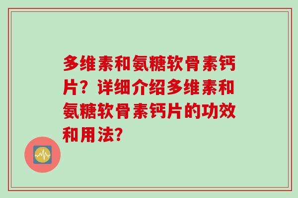 多维素和氨糖软骨素钙片？详细介绍多维素和氨糖软骨素钙片的功效和用法？