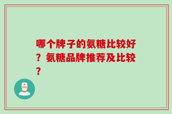 哪个牌子的氨糖比较好？氨糖品牌推荐及比较？