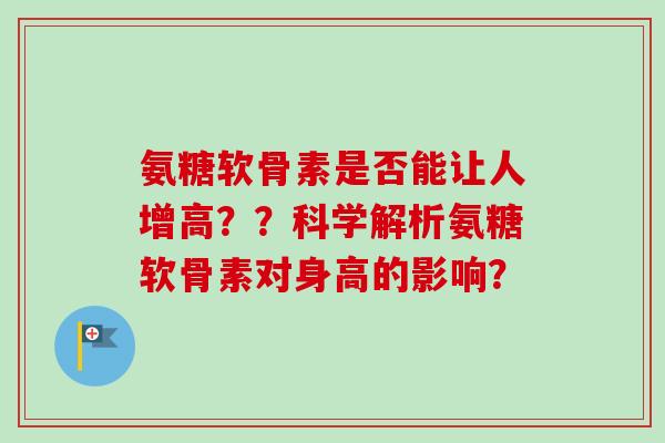 氨糖软骨素是否能让人增高？？科学解析氨糖软骨素对身高的影响？