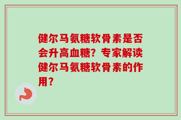 健尔马氨糖软骨素是否会升高血糖？专家解读健尔马氨糖软骨素的作用？
