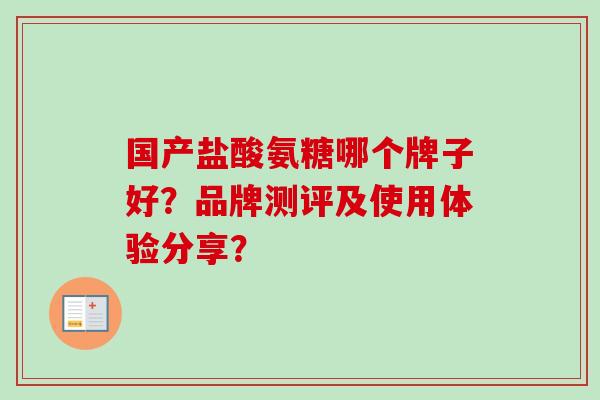 国产盐酸氨糖哪个牌子好?品牌测评及使用体验分享? 国产盐酸氨糖哪个牌子好?品牌测评及使用体验分享?
