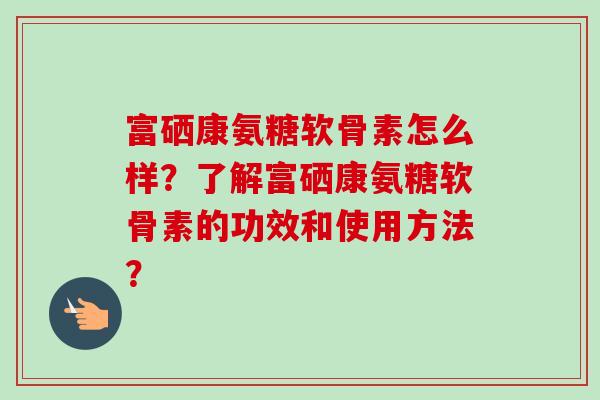 富硒康氨糖软骨素怎么样？了解富硒康氨糖软骨素的功效和使用方法？