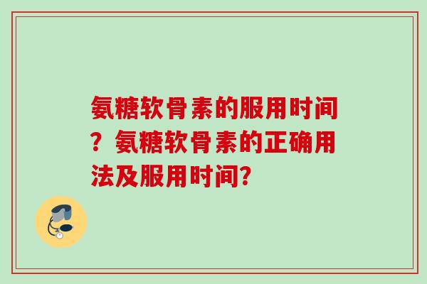 氨糖软骨素的服用时间？氨糖软骨素的正确用法及服用时间？