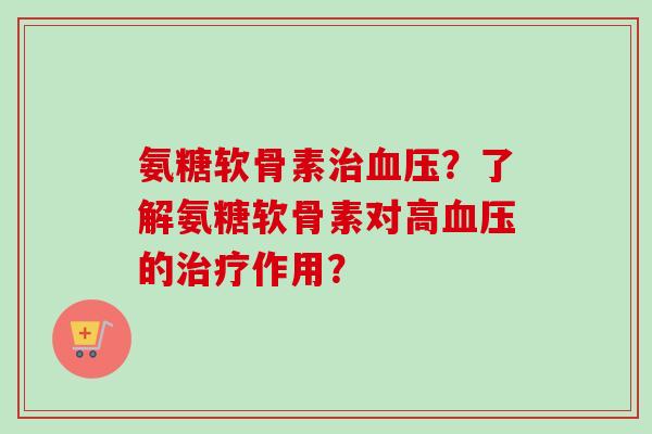 氨糖软骨素治血压？了解氨糖软骨素对高血压的治疗作用？