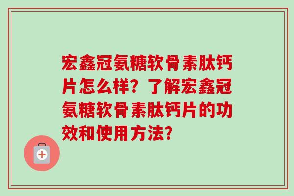 宏鑫冠氨糖软骨素肽钙片怎么样？了解宏鑫冠氨糖软骨素肽钙片的功效和使用方法？