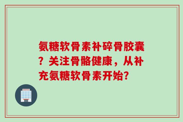 氨糖软骨素补碎骨胶囊？关注骨骼健康，从补充氨糖软骨素开始？