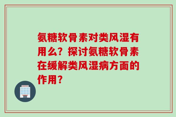 氨糖软骨素对类风湿有用么？探讨氨糖软骨素在缓解类风湿病方面的作用？