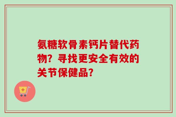 氨糖软骨素钙片替代？寻找更安全有效的关节保健品？