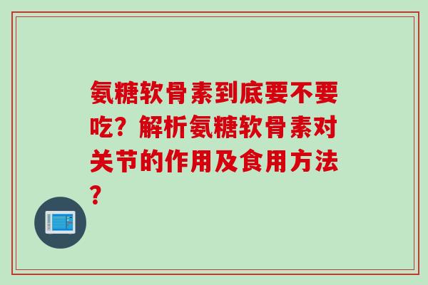 氨糖软骨素到底要不要吃？解析氨糖软骨素对关节的作用及食用方法？
