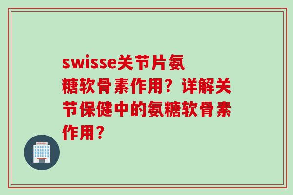 swisse关节片氨糖软骨素作用？详解关节保健中的氨糖软骨素作用？