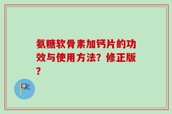 氨糖软骨素加钙片的功效与使用方法?修正版? 氨糖软骨素加钙片的功效与使用方法?修正版?
