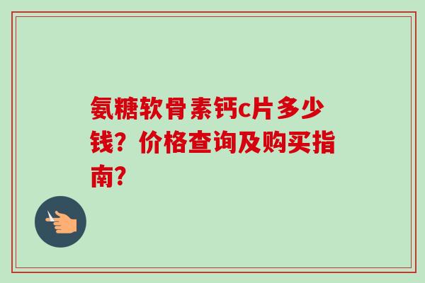 氨糖软骨素钙c片多少钱？价格查询及购买指南？