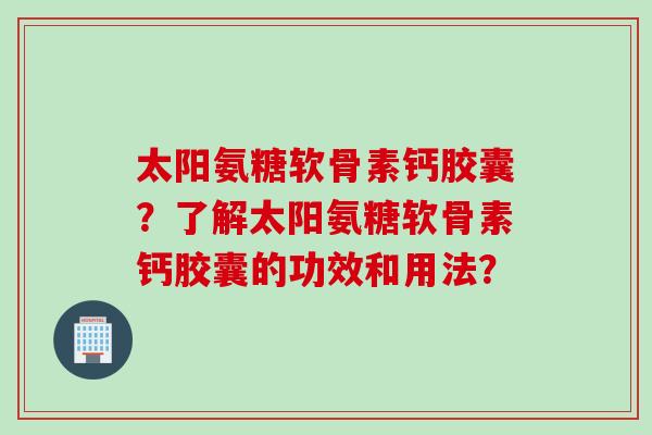 太阳氨糖软骨素钙胶囊？了解太阳氨糖软骨素钙胶囊的功效和用法？