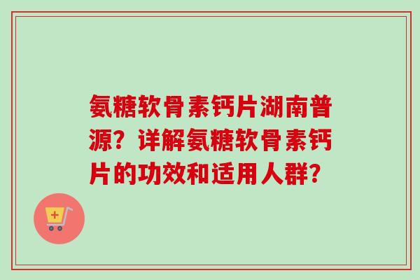 氨糖软骨素钙片湖南普源？详解氨糖软骨素钙片的功效和适用人群？