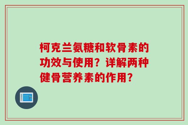 柯克兰氨糖和软骨素的功效与使用？详解两种健骨营养素的作用？
