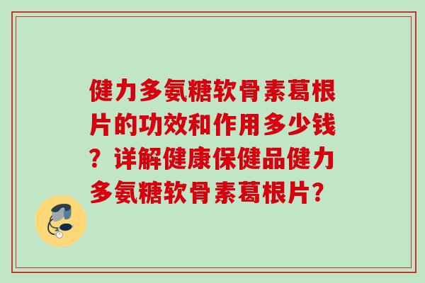 健力多氨糖软骨素葛根片的功效和作用多少钱？详解健康保健品健力多氨糖软骨素葛根片？