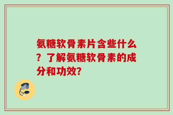 氨糖软骨素片含些什么?了解氨糖软骨素的成分和功效? 氨糖软骨素片含些什么?了解氨糖软骨素的成分和功效?