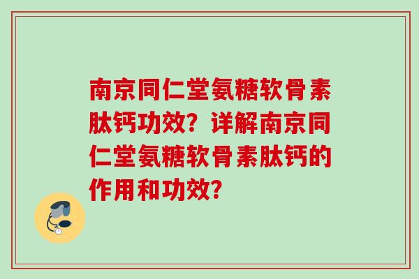 南京同仁堂氨糖软骨素肽钙功效？详解南京同仁堂氨糖软骨素肽钙的作用和功效？