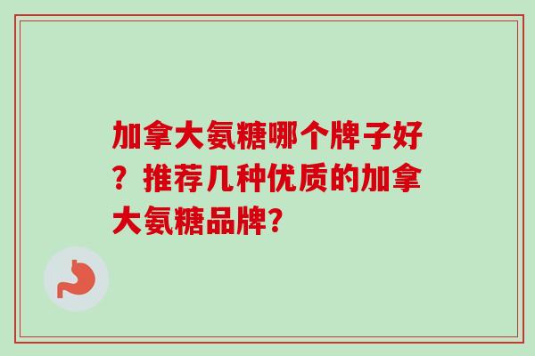 加拿大氨糖哪个牌子好？推荐几种优质的加拿大氨糖品牌？